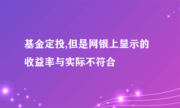 基金定投,但是网银上显示的收益率与实际不符合