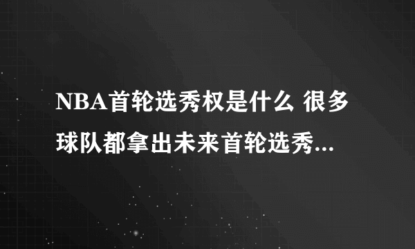 NBA首轮选秀权是什么 很多球队都拿出未来首轮选秀权 首轮选秀权好吗？