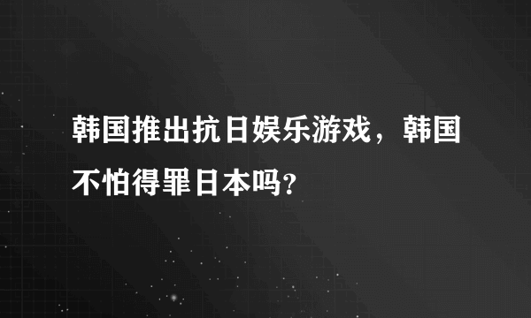 韩国推出抗日娱乐游戏，韩国不怕得罪日本吗？