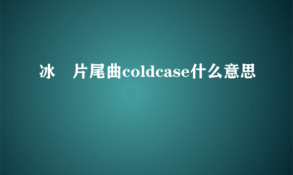 冰菓片尾曲coldcase什么意思