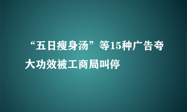 “五日瘦身汤”等15种广告夸大功效被工商局叫停