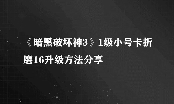 《暗黑破坏神3》1级小号卡折磨16升级方法分享