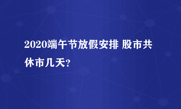 2020端午节放假安排 股市共休市几天？