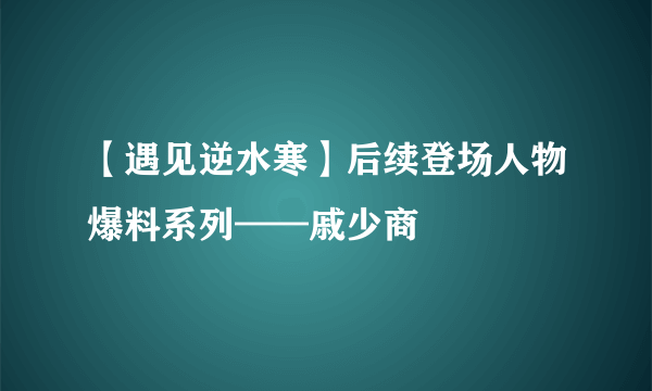 【遇见逆水寒】后续登场人物爆料系列——戚少商