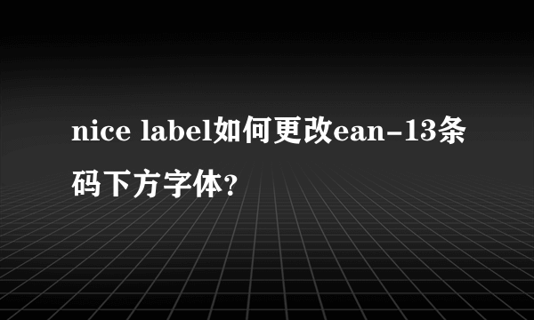 nice label如何更改ean-13条码下方字体？