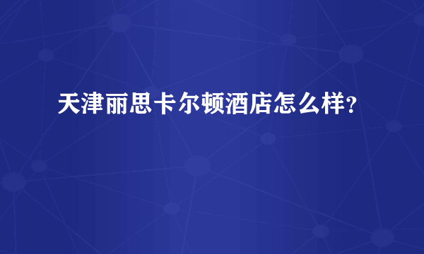 天津丽思卡尔顿酒店怎么样？