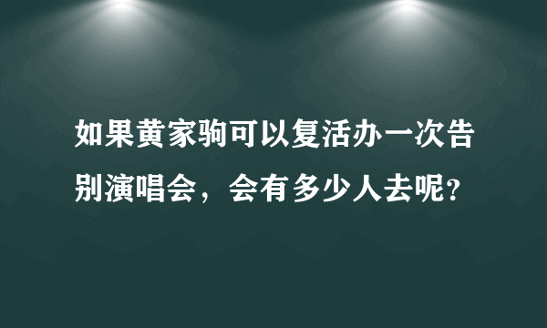 如果黄家驹可以复活办一次告别演唱会，会有多少人去呢？