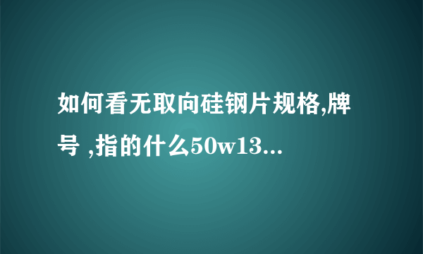 如何看无取向硅钢片规格,牌号 ,指的什么50w1300指的是什么？