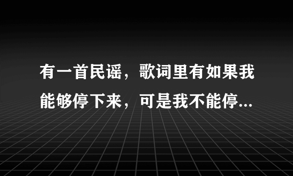 有一首民谣，歌词里有如果我能够停下来，可是我不能停下来。还有在九