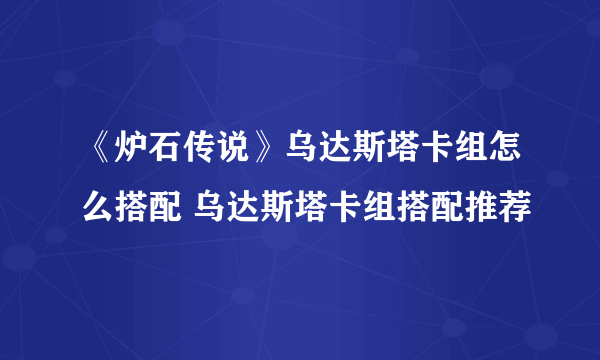 《炉石传说》乌达斯塔卡组怎么搭配 乌达斯塔卡组搭配推荐