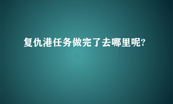 复仇港任务做完了去哪里呢?