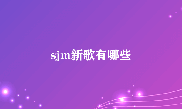 sjm新歌有哪些