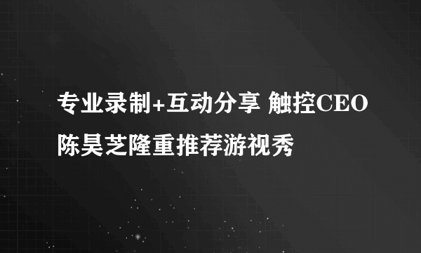 专业录制+互动分享 触控CEO陈昊芝隆重推荐游视秀