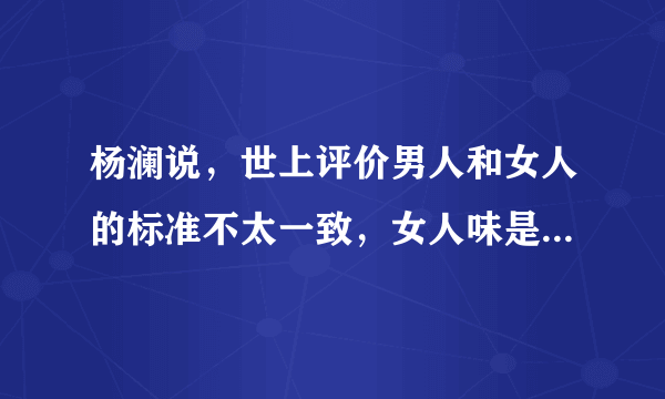 杨澜说，世上评价男人和女人的标准不太一致，女人味是谁来定义的呢？