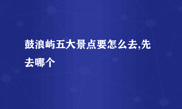 鼓浪屿五大景点要怎么去,先去哪个