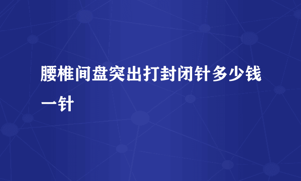 腰椎间盘突出打封闭针多少钱一针