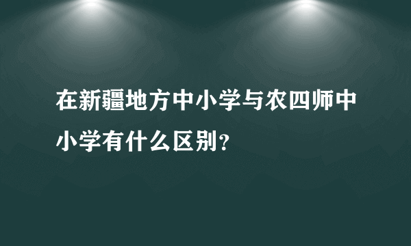 在新疆地方中小学与农四师中小学有什么区别？