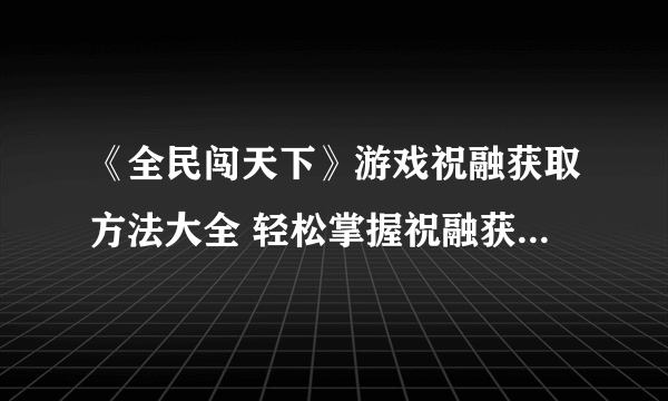 《全民闯天下》游戏祝融获取方法大全 轻松掌握祝融获取技巧让你更快乐的游戏体验