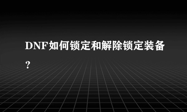 DNF如何锁定和解除锁定装备？