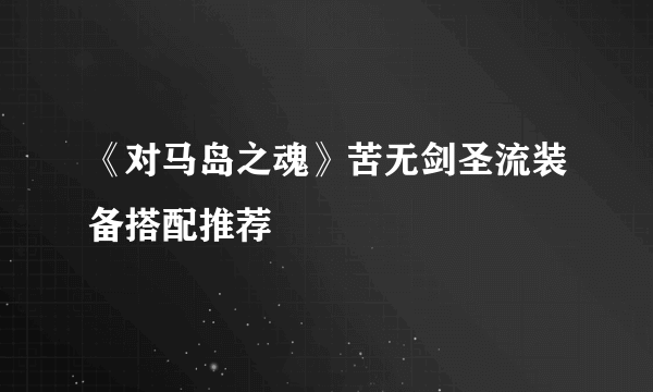 《对马岛之魂》苦无剑圣流装备搭配推荐