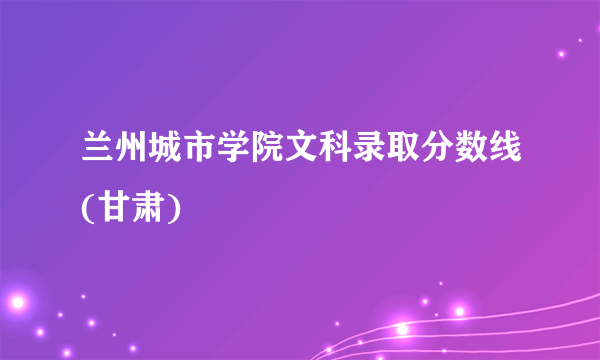 兰州城市学院文科录取分数线(甘肃)