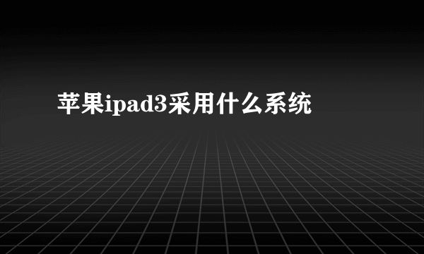 苹果ipad3采用什么系统