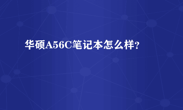 华硕A56C笔记本怎么样？