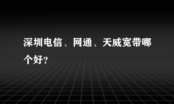 深圳电信、网通、天威宽带哪个好？