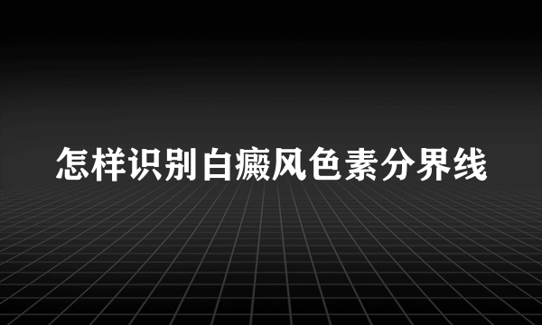 怎样识别白癜风色素分界线