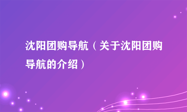 沈阳团购导航（关于沈阳团购导航的介绍）