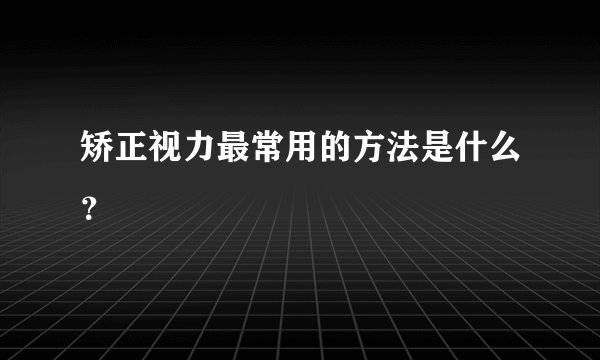 矫正视力最常用的方法是什么？