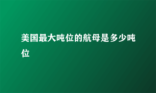 美国最大吨位的航母是多少吨位