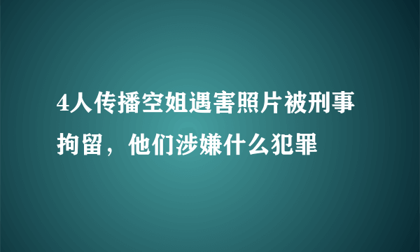 4人传播空姐遇害照片被刑事拘留，他们涉嫌什么犯罪