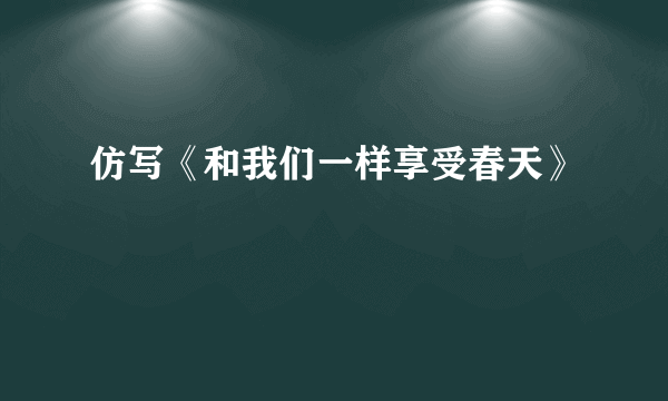 仿写《和我们一样享受春天》