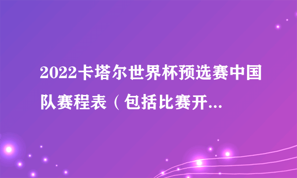 2022卡塔尔世界杯预选赛中国队赛程表（包括比赛开始时间）？