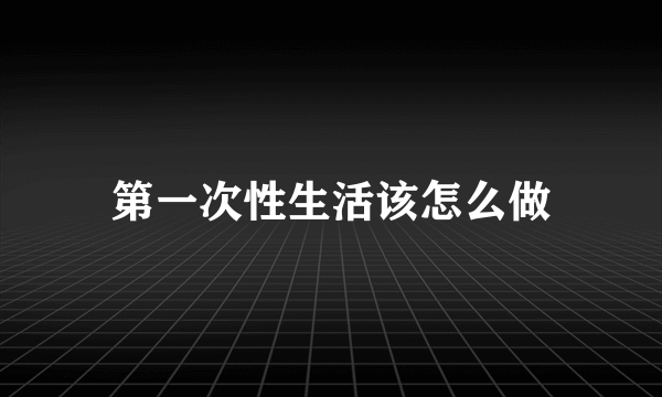 第一次性生活该怎么做