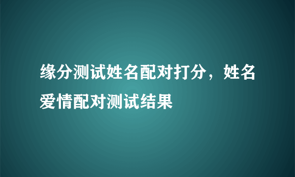 缘分测试姓名配对打分，姓名爱情配对测试结果