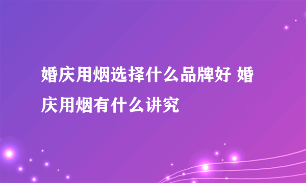 婚庆用烟选择什么品牌好 婚庆用烟有什么讲究