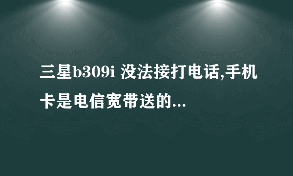 三星b309i 没法接打电话,手机卡是电信宽带送的,插上有信号但是没法打电话,10000号都打不