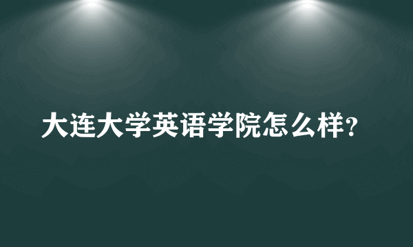 大连大学英语学院怎么样？