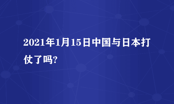 2021年1月15日中国与日本打仗了吗?