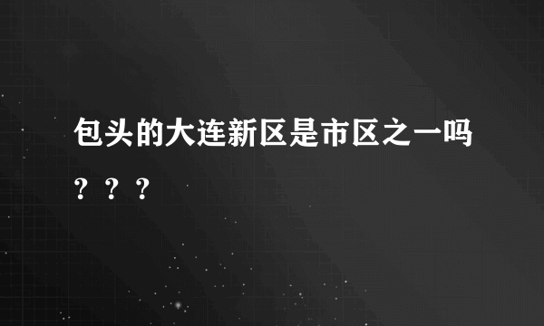 包头的大连新区是市区之一吗？？？