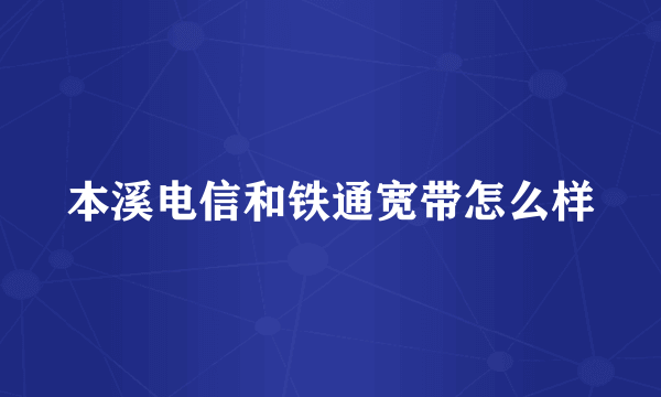 本溪电信和铁通宽带怎么样