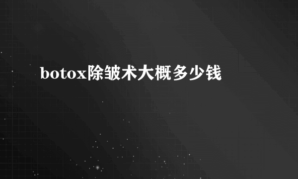 botox除皱术大概多少钱