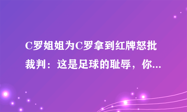 C罗姐姐为C罗拿到红牌怒批裁判：这是足球的耻辱，你怎么看？