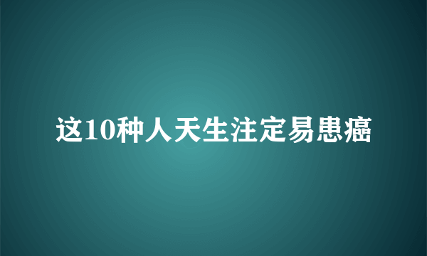 这10种人天生注定易患癌