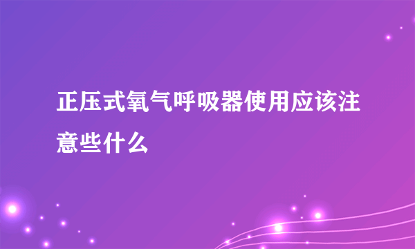 正压式氧气呼吸器使用应该注意些什么