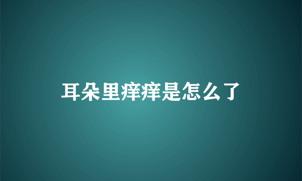 耳朵里痒痒是怎么了