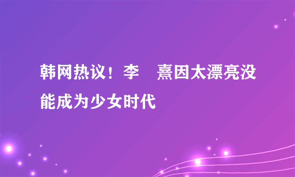 韩网热议！李沇熹因太漂亮没能成为少女时代