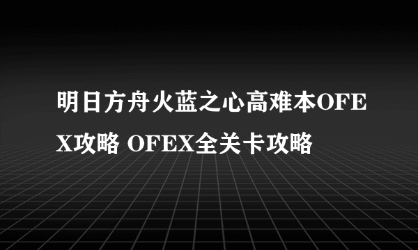 明日方舟火蓝之心高难本OFEX攻略 OFEX全关卡攻略